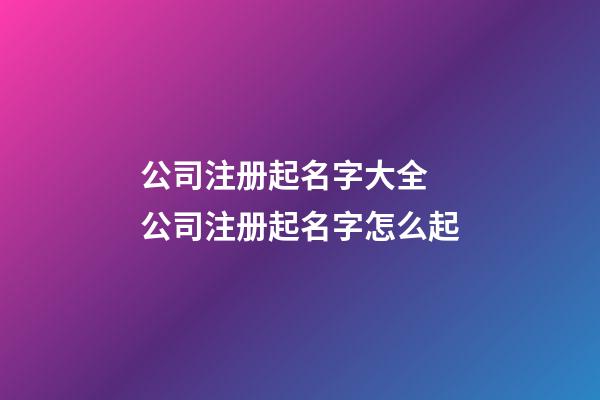 公司注册起名字大全 公司注册起名字怎么起